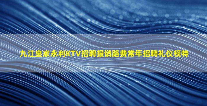 九江皇家永利KTV招聘报销路费常年招聘礼仪模特