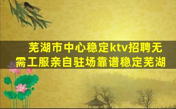 芜湖市中心稳定ktv招聘无需工服亲自驻场靠谱稳定芜湖